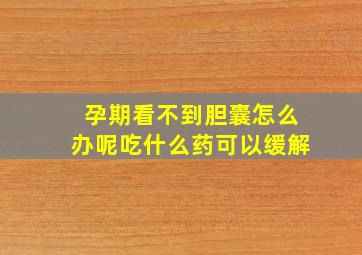 孕期看不到胆囊怎么办呢吃什么药可以缓解