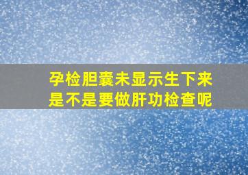 孕检胆囊未显示生下来是不是要做肝功检查呢