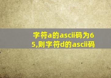 字符a的ascii码为65,则字符d的ascii码