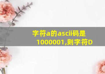 字符a的ascii码是1000001,则字符D