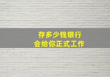 存多少钱银行会给你正式工作