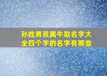 孙姓男孩属牛取名字大全四个字的名字有哪些