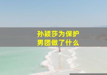 孙颖莎为保护男团做了什么