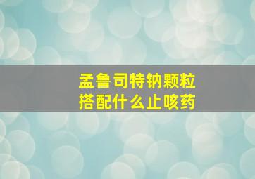 孟鲁司特钠颗粒搭配什么止咳药