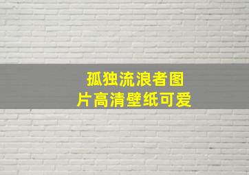 孤独流浪者图片高清壁纸可爱