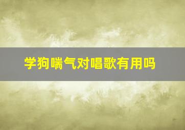 学狗喘气对唱歌有用吗