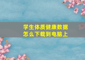 学生体质健康数据怎么下载到电脑上