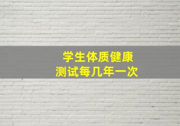 学生体质健康测试每几年一次