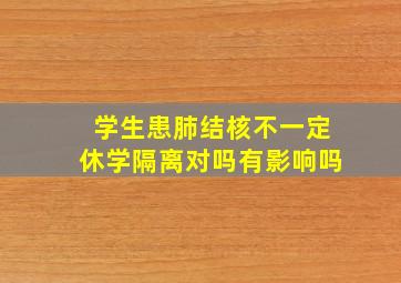 学生患肺结核不一定休学隔离对吗有影响吗