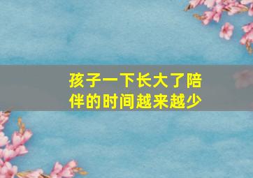 孩子一下长大了陪伴的时间越来越少