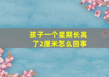 孩子一个星期长高了2厘米怎么回事