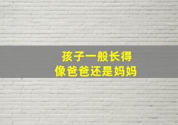 孩子一般长得像爸爸还是妈妈