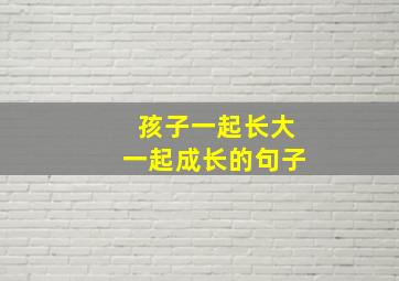 孩子一起长大一起成长的句子