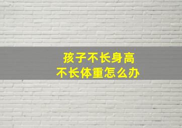 孩子不长身高不长体重怎么办