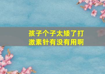 孩子个子太矮了打激素针有没有用啊