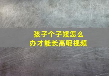 孩子个子矮怎么办才能长高呢视频