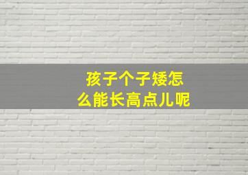 孩子个子矮怎么能长高点儿呢