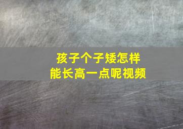 孩子个子矮怎样能长高一点呢视频