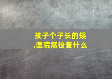 孩子个子长的矮,医院需检查什么