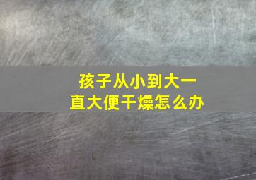 孩子从小到大一直大便干燥怎么办