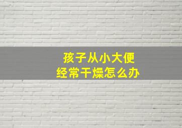 孩子从小大便经常干燥怎么办