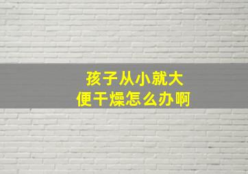 孩子从小就大便干燥怎么办啊