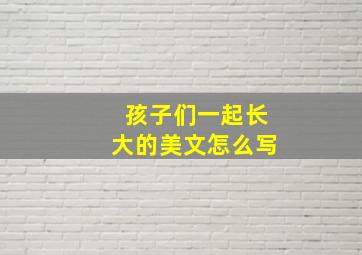 孩子们一起长大的美文怎么写