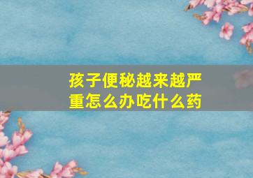 孩子便秘越来越严重怎么办吃什么药