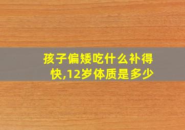 孩子偏矮吃什么补得快,12岁体质是多少