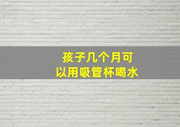 孩子几个月可以用吸管杯喝水