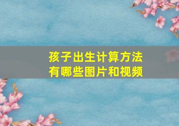 孩子出生计算方法有哪些图片和视频