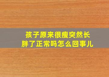 孩子原来很瘦突然长胖了正常吗怎么回事儿