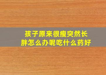 孩子原来很瘦突然长胖怎么办呢吃什么药好