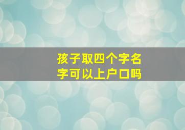 孩子取四个字名字可以上户口吗