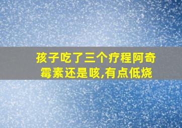 孩子吃了三个疗程阿奇霉素还是咳,有点低烧