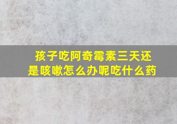 孩子吃阿奇霉素三天还是咳嗽怎么办呢吃什么药