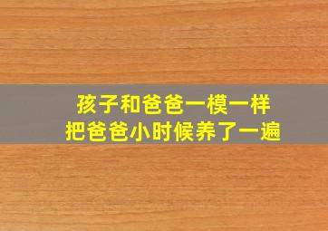 孩子和爸爸一模一样把爸爸小时候养了一遍