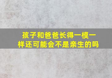 孩子和爸爸长得一模一样还可能会不是亲生的吗