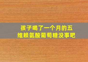 孩子喝了一个月的五维赖氨酸葡萄糖没事吧