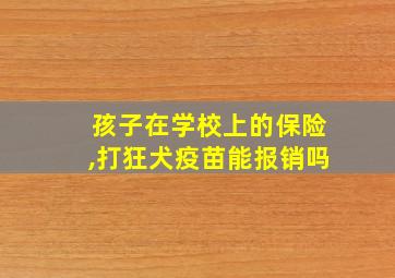 孩子在学校上的保险,打狂犬疫苗能报销吗