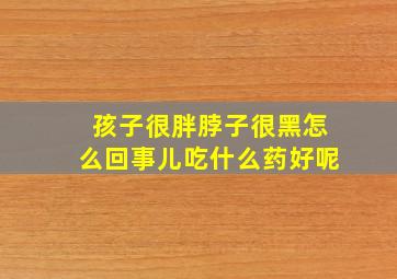 孩子很胖脖子很黑怎么回事儿吃什么药好呢