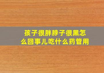 孩子很胖脖子很黑怎么回事儿吃什么药管用