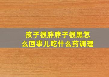 孩子很胖脖子很黑怎么回事儿吃什么药调理