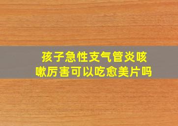 孩子急性支气管炎咳嗽厉害可以吃愈美片吗