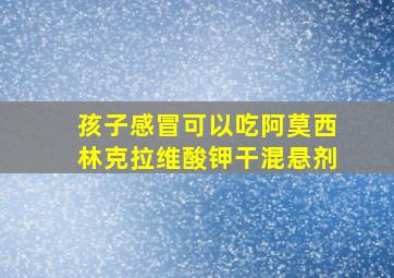 孩子感冒可以吃阿莫西林克拉维酸钾干混悬剂