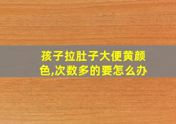 孩子拉肚子大便黄颜色,次数多的要怎么办