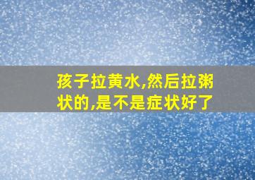 孩子拉黄水,然后拉粥状的,是不是症状好了