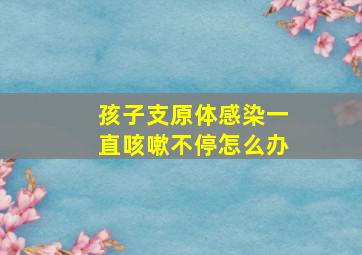 孩子支原体感染一直咳嗽不停怎么办