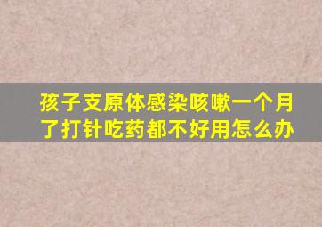 孩子支原体感染咳嗽一个月了打针吃药都不好用怎么办