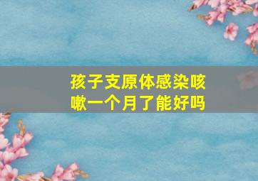 孩子支原体感染咳嗽一个月了能好吗